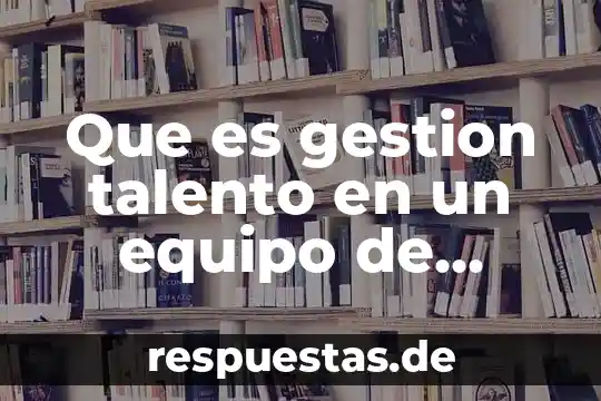 Que es gestion talento en un equipo de trabajo