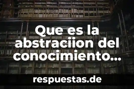 Que es connocimiento cientifico 4 Que es la abstraciion del conocimiento cientifico