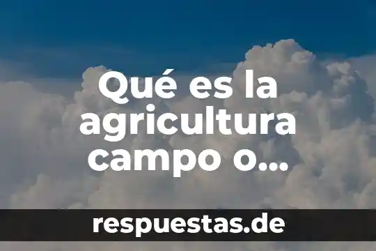Qué es el trabajo de campo en la antropología 7 Qué es la agricultura campo o tecnificada