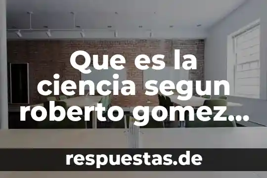 Que es la ciencia segun roberto gomez lopex