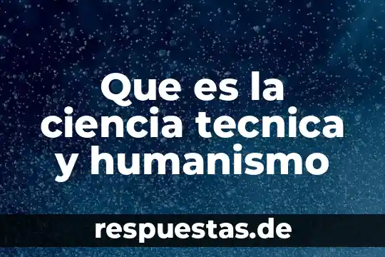 Que es la ciencia tecnica y humanismo