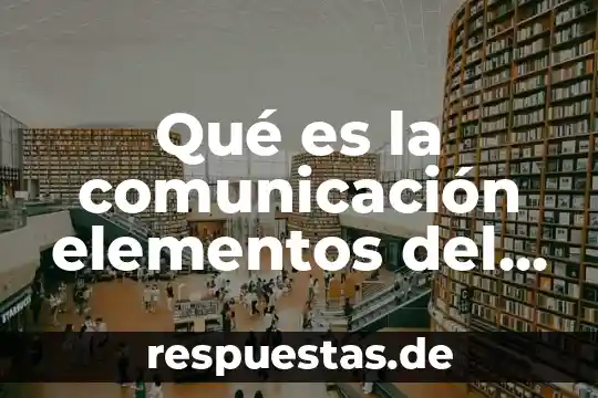 Que es el proceso comunicativo concepto 3 Qué es la comunicación elementos del proceso comunicativo