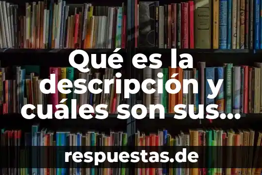 Que es conocimiento y cuales son sus elelmentos 7 Qué es la descripción y cuáles son sus características