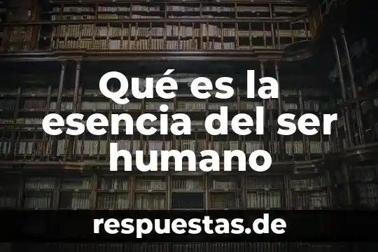 Qué es la esencia del ser humano