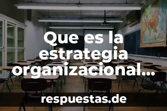 Qué es estrategia definición elaboral 6 Que es la estrategia organizacional de una empresa