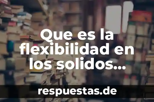 Que es la flexibilidad en los solidos ejemplos