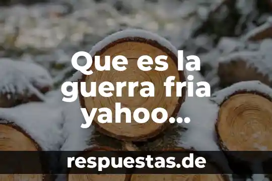 Qué es la guerra fría causas 4 Que es la guerra fria yahoo resumen