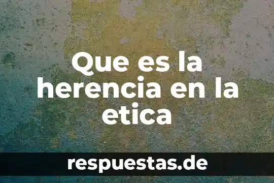 Qué es implicaciones ética 3 Que es la herencia en la etica