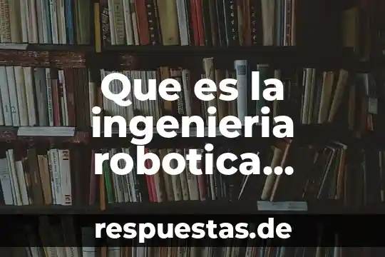 Que es innovaciones de la edad industrial 5 Que es la ingenieria robotica industrial donde estudiar