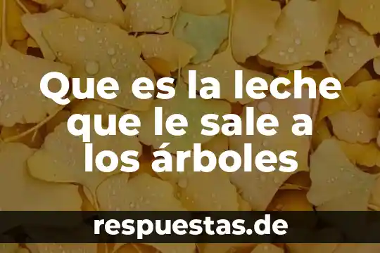 Que es la leche que le sale a los árboles