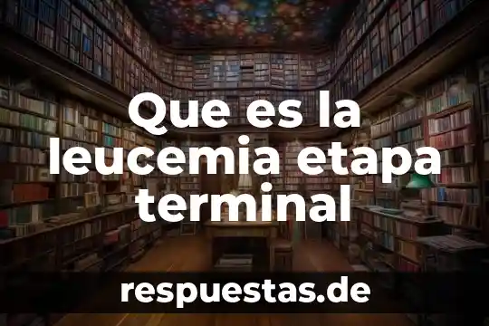 Que es una terminal tonta 4 Que es la leucemia etapa terminal