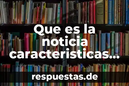 Que es la noticia caracteristicas estructura y partes
