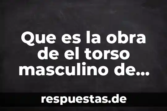 Que es la obra de el torso masculino de marmol
