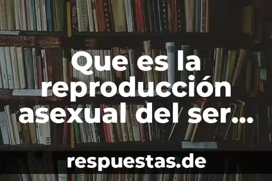 Que es el cuidado de la salud asexual y reproducion 7 Que es la reproducción asexual del ser humano