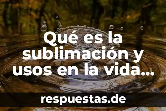 Vida cotidiana definición 7 Qué es la sublimación y usos en la vida cotidiana