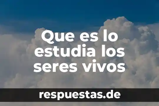 Que es lo estudia los seres vivos