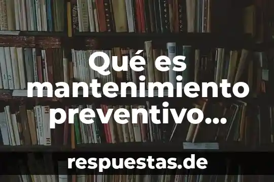 ¿Qué es mejor el mantenimiento preventivo o correctivo? 7 Qué es mantenimiento preventivo activo y pasivo