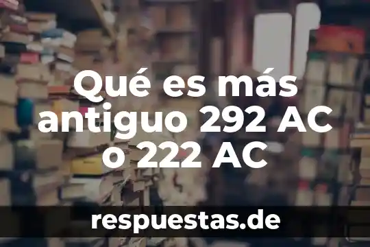 Qué es más antiguo 292 AC o 222 AC