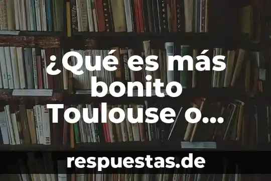 Que es lo que mas gusta del arte 3 ¿Qué es más bonito Toulouse o Burdeos?