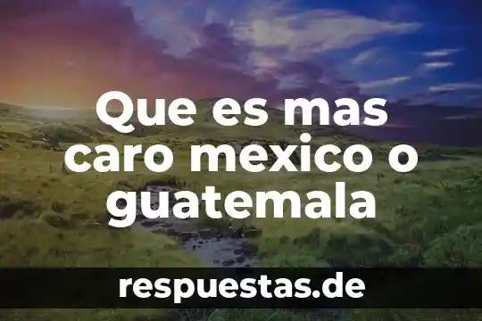 Que es mas caro mexico o guatemala