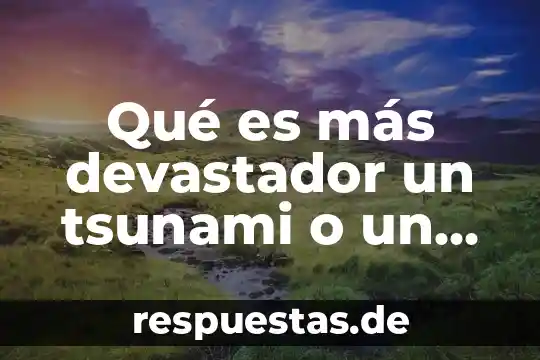 Que es lo que mas gusta del arte 6 Qué es más devastador un tsunami o un sismo