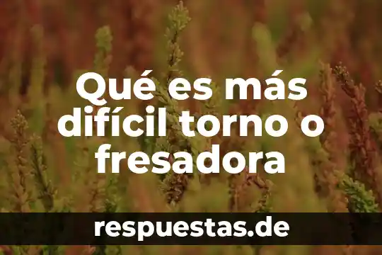 Qué es más difícil torno o fresadora