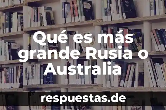 Qué es más grande Rusia o Australia