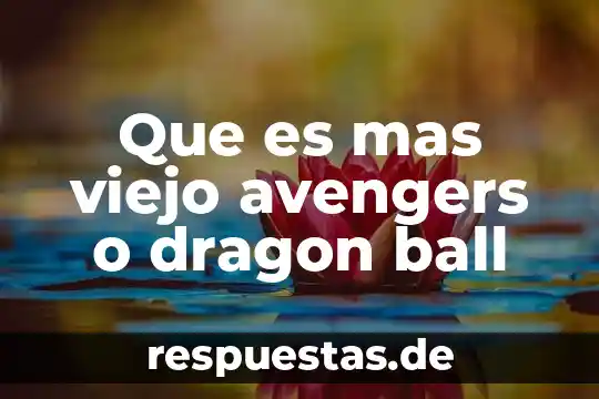 Que es mas toxico el plomo o el silicio 7 Que es mas viejo avengers o dragon ball