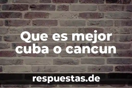 Que es mejor cuba o cancun