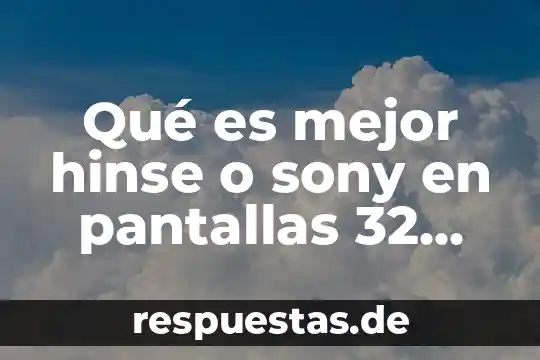 Qué es mejor hinse o sony en pantallas 32 pulgadas