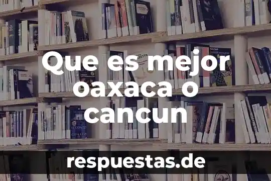 Que es mejor oaxaca o cancun