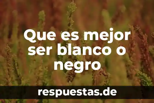 Qué es un ser humano que es un ser vivo 6 Que es mejor ser blanco o negro