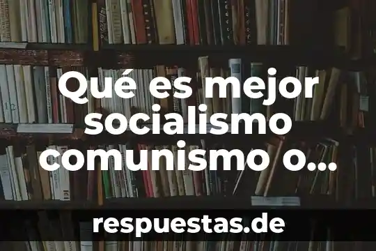 Qué es mejor socialismo comunismo o capitalismo