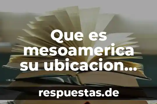 Que es levantisco en historia 7 Que es mesoamerica su ubicacion caracteristicas tenia