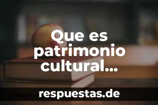 Por que consideras que es un patrimonio cultural 3 Que es patrimonio cultural mundial