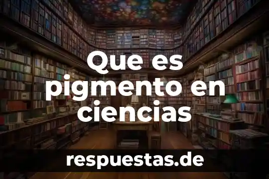 Que es una cosa de ciencias 7 Que es pigmento en ciencias