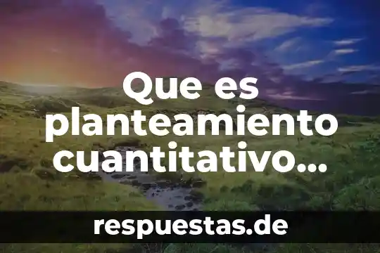 Qué es el enfoque cuantitativo definición 5 Que es planteamiento cuantitativo del problema