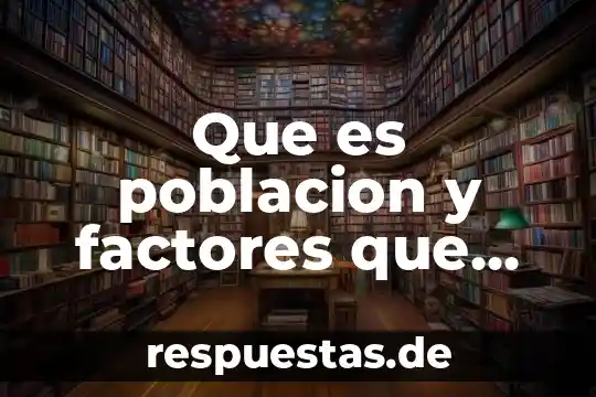 Que es poblacion y factores que afectan en desarrollarse geografia