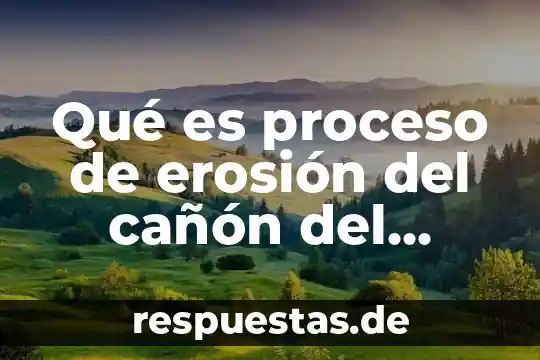 Qué es el proceso del conocimiento 3 Qué es proceso de erosión del cañón del colorado