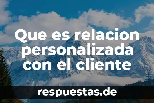 Que es servicio al cliente y en que consiste 8 Que es relacion personalizada con el cliente