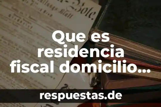 Que es la fuente de la historia 3 Que es residencia fiscal domicilio fiscal y sus diferencias