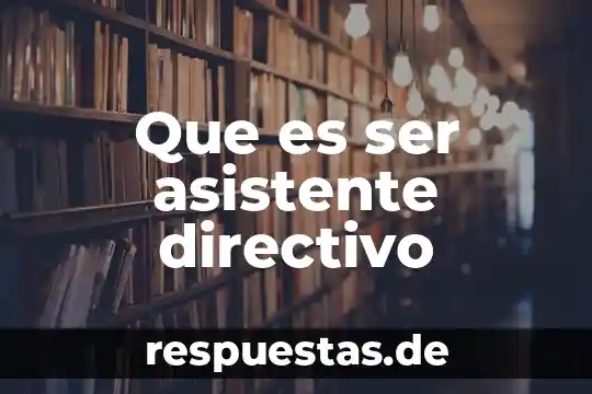 Como saber que es lo quieres de ser grande 3 Que es ser asistente directivo