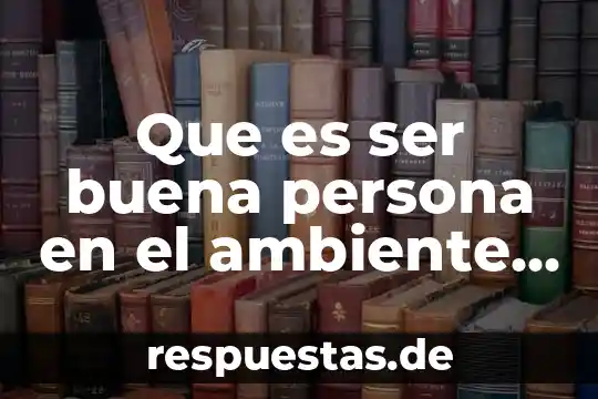 Que es ser un hispanoamericano 6 Que es ser buena persona en el ambiente laboral