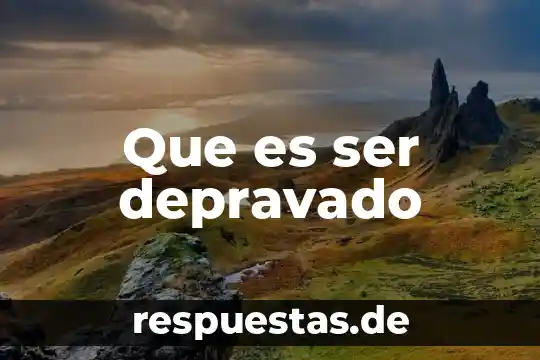 Que es ser felices y plenos 8 Que es ser depravado