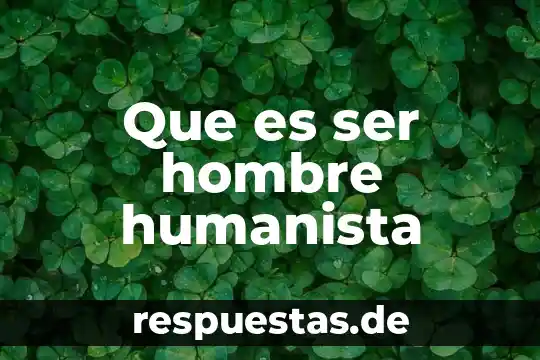 Que es la vertiente humanista 8 Que es ser hombre humanista