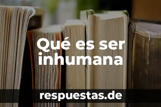 Que es ser una persona versada 6 Qué es ser inhumana