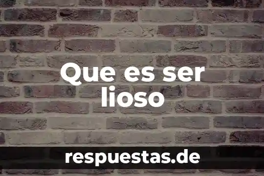 Que es ser lioso
