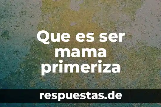 Que es ser mama primeriza
