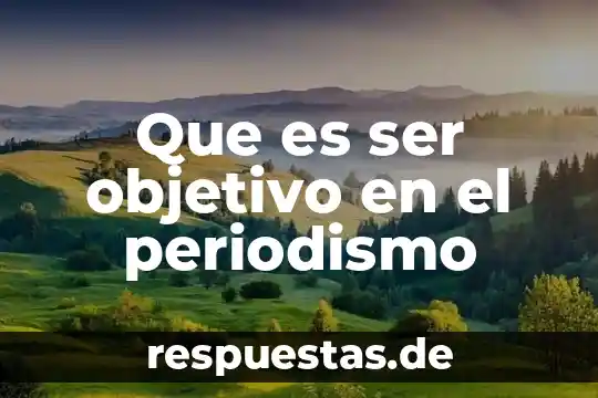 Que es objetivo ejemplos 4 Que es ser objetivo en el periodismo