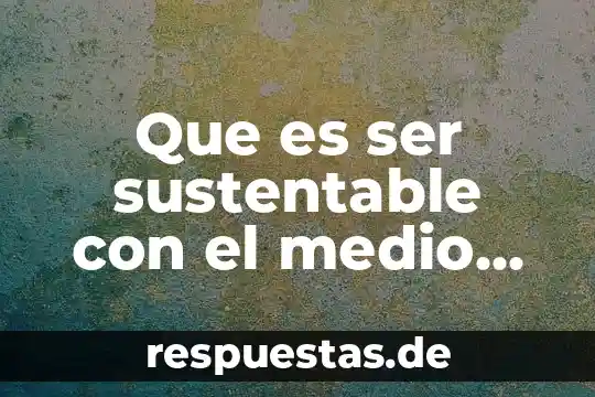 Que es ser sustentable con el medio ambiente